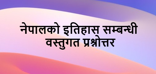 नेपालको इतिहास सम्बन्धी  वस्तुगत प्रश्नोत्तर